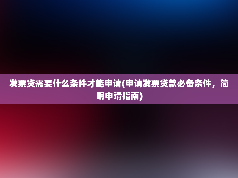 发票贷需要什么条件才能申请(申请发票贷款必备条件，简明申请指南)