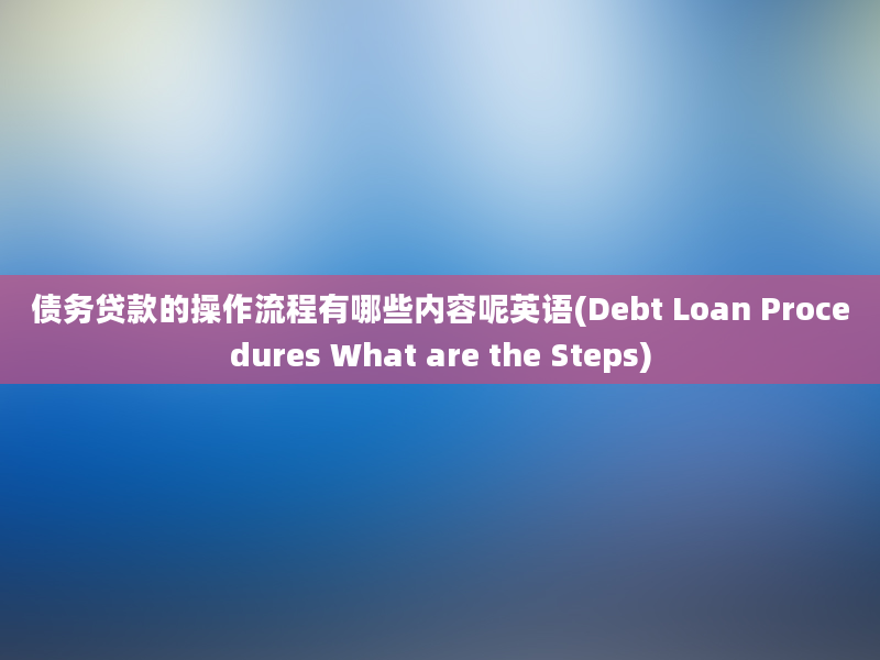 债务贷款的操作流程有哪些内容呢英语(Debt Loan Procedures What are the Steps)