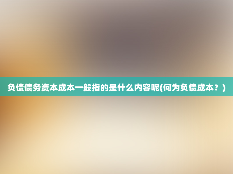 负债债务资本成本一般指的是什么内容呢(何为负债成本？)