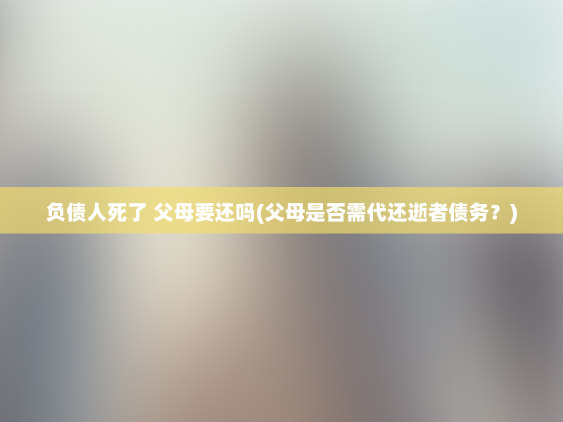 负债人死了 父母要还吗(父母是否需代还逝者债务？)