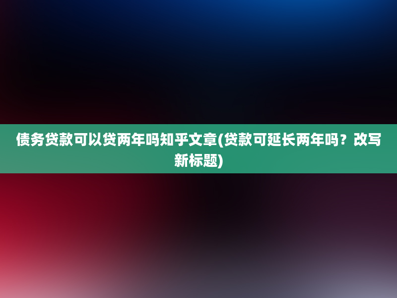 债务贷款可以贷两年吗知乎文章(贷款可延长两年吗？改写新标题)