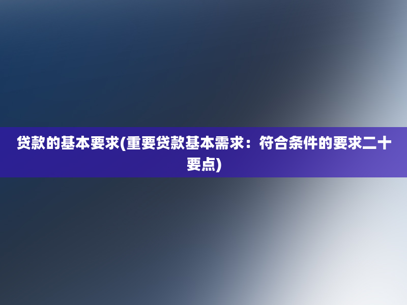 贷款的基本要求(重要贷款基本需求：符合条件的要求二十要点)