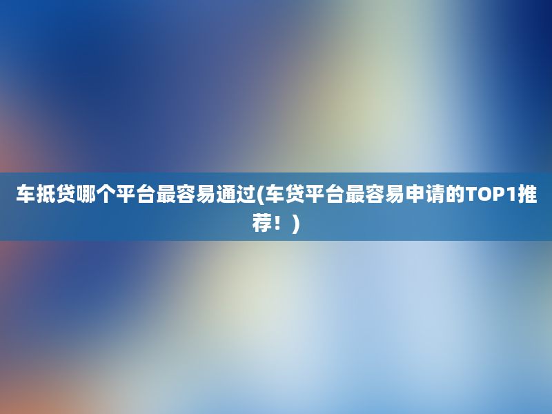 车抵贷哪个平台最容易通过(车贷平台最容易申请的TOP1推荐！)