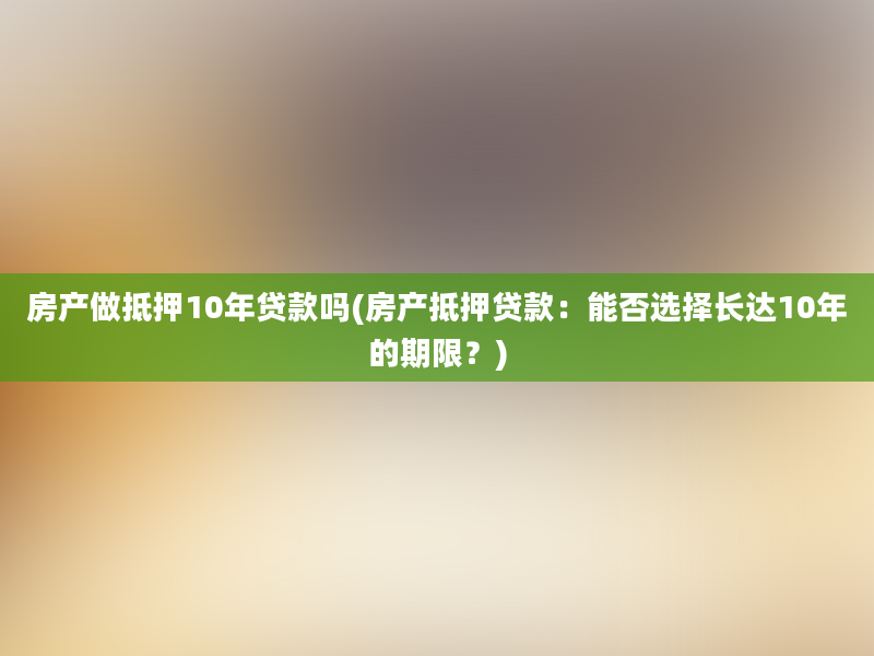 房产做抵押10年贷款吗(房产抵押贷款：能否选择长达10年的期限？)