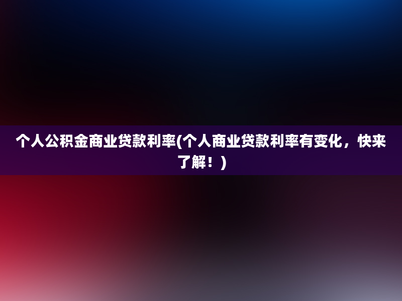 个人公积金商业贷款利率(个人商业贷款利率有变化，快来了解！)