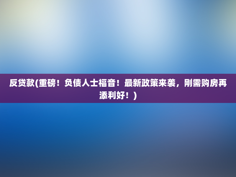 反贷款(重磅！负债人士福音！最新政策来袭，刚需购房再添利好！)