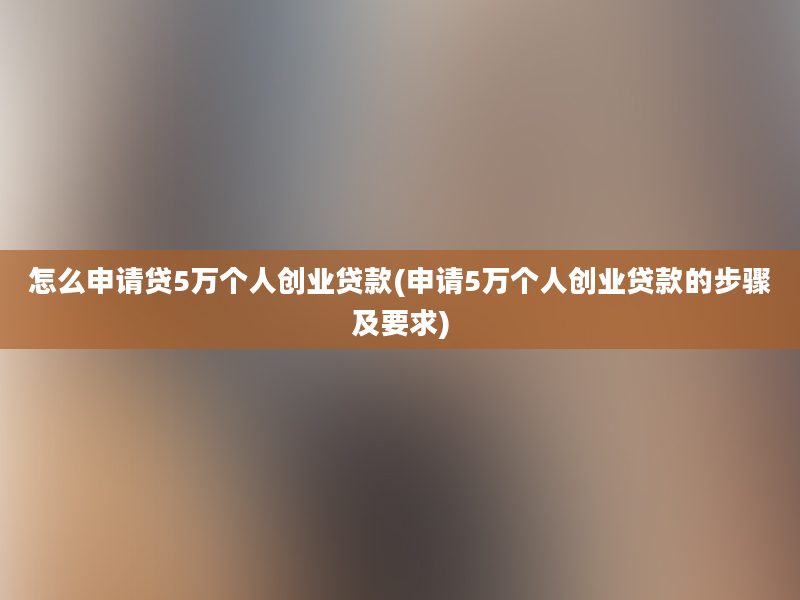 怎么申请贷5万个人创业贷款(申请5万个人创业贷款的步骤及要求)