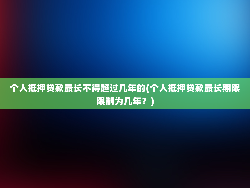 个人抵押贷款最长不得超过几年的(个人抵押贷款最长期限限制为几年？)