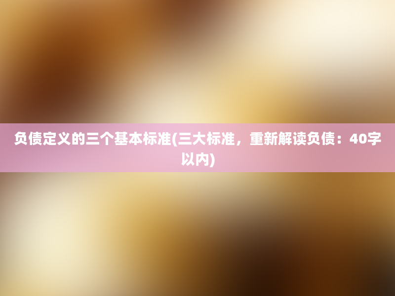 负债定义的三个基本标准(三大标准，重新解读负债：40字以内)