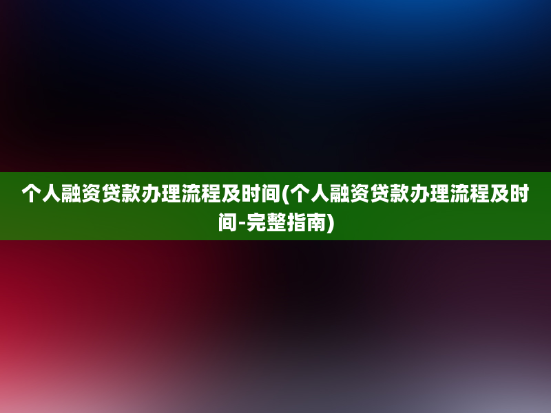 个人融资贷款办理流程及时间(个人融资贷款办理流程及时间-完整指南)