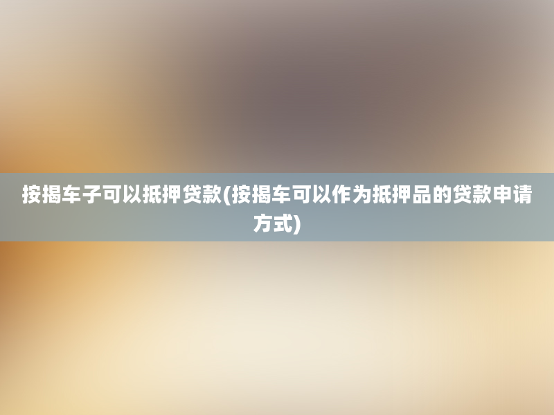 按揭车子可以抵押贷款(按揭车可以作为抵押品的贷款申请方式)