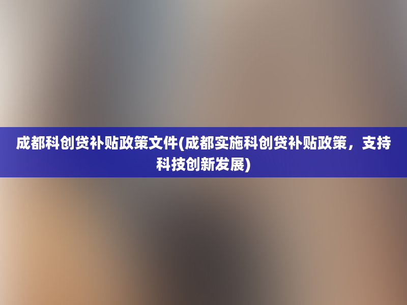 成都科创贷补贴政策文件(成都实施科创贷补贴政策，支持科技创新发展)