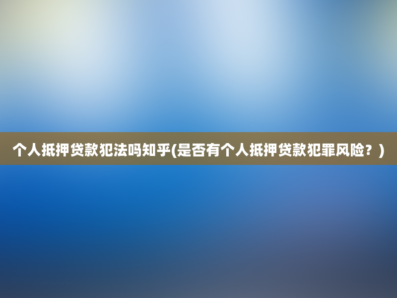 个人抵押贷款犯法吗知乎(是否有个人抵押贷款犯罪风险？)