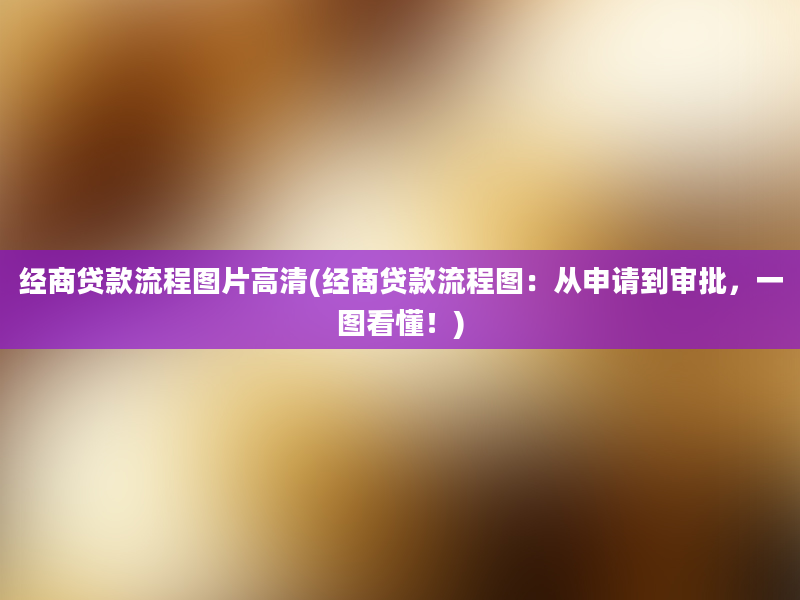 经商贷款流程图片高清(经商贷款流程图：从申请到审批，一图看懂！)