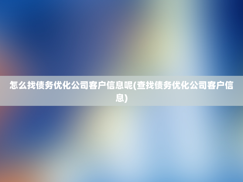 怎么找债务优化公司客户信息呢(查找债务优化公司客户信息)