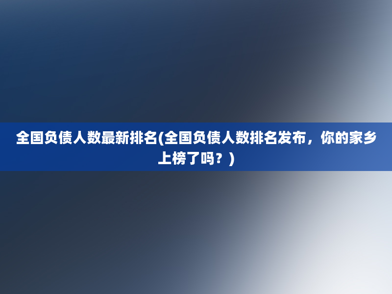 全国负债人数最新排名(全国负债人数排名发布，你的家乡上榜了吗？)