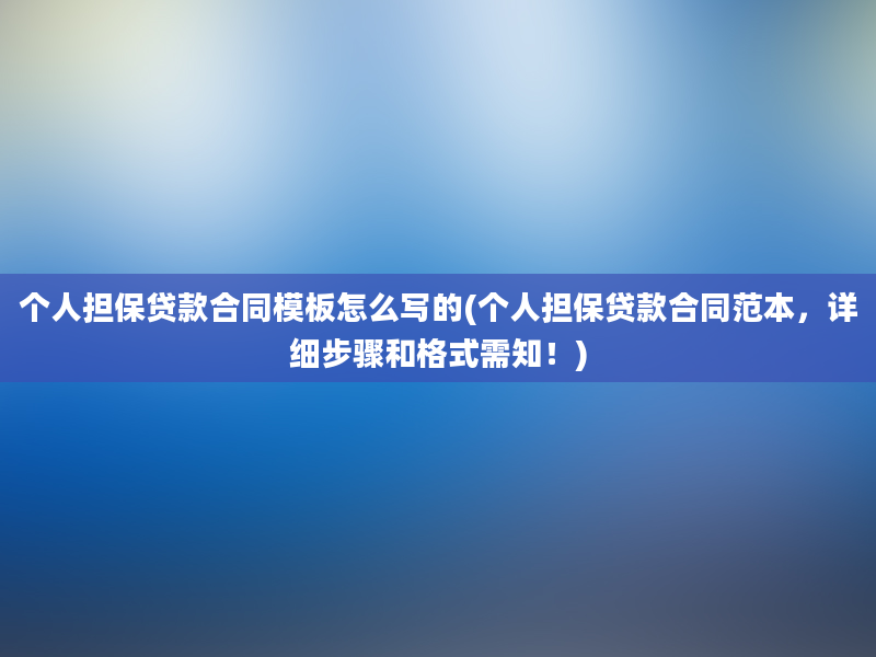 个人担保贷款合同模板怎么写的(个人担保贷款合同范本，详细步骤和格式需知！)