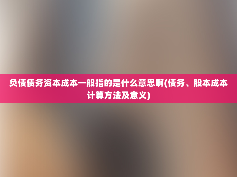 负债债务资本成本一般指的是什么意思啊(债务、股本成本计算方法及意义)