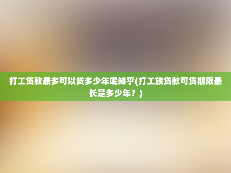 打工贷款最多可以贷多少年呢知乎(打工族贷款可贷期限最长是多少年？)