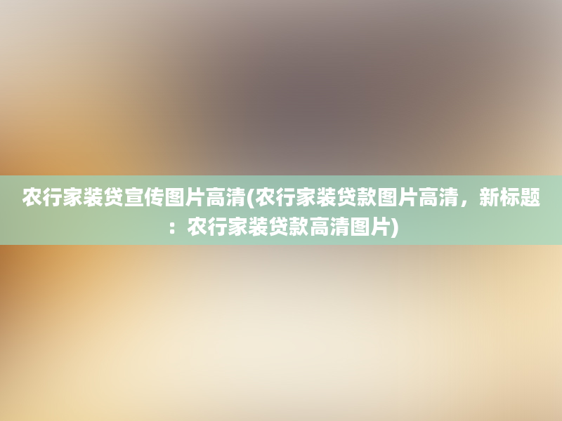 农行家装贷宣传图片高清(农行家装贷款图片高清，新标题：农行家装贷款高清图片)