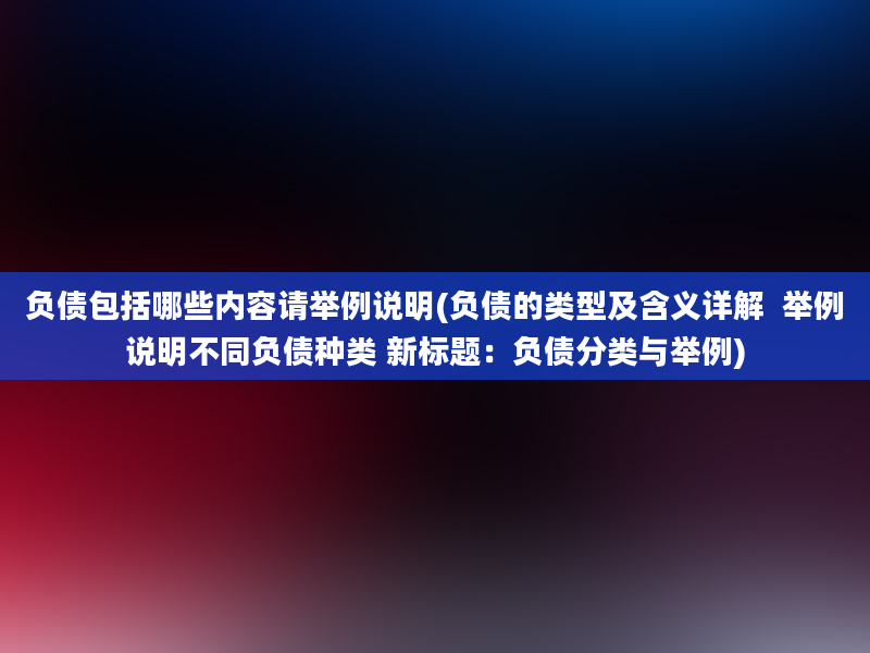 负债包括哪些内容请举例说明(负债的类型及含义详解  举例说明不同负债种类 新标题：负债分类与举例)