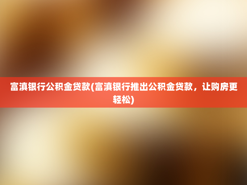 富滇银行公积金贷款(富滇银行推出公积金贷款，让购房更轻松)