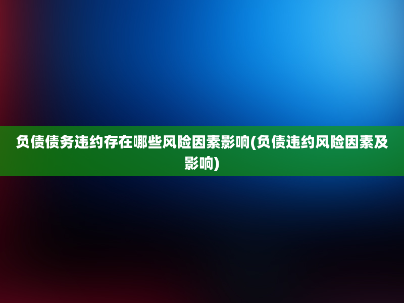 负债债务违约存在哪些风险因素影响(负债违约风险因素及影响)