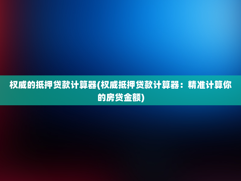 权威的抵押贷款计算器(权威抵押贷款计算器：精准计算你的房贷金额)