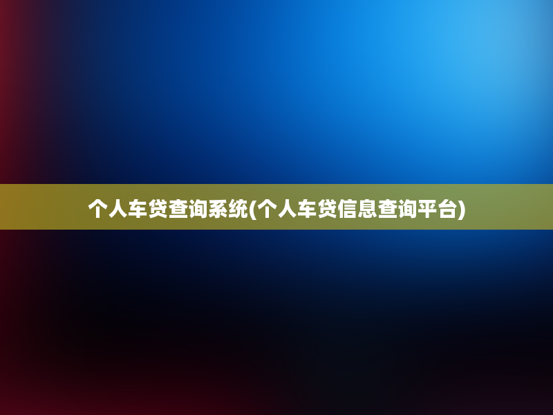 个人车贷查询系统(个人车贷信息查询平台)