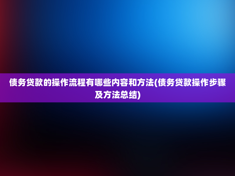 债务贷款的操作流程有哪些内容和方法(债务贷款操作步骤及方法总结)