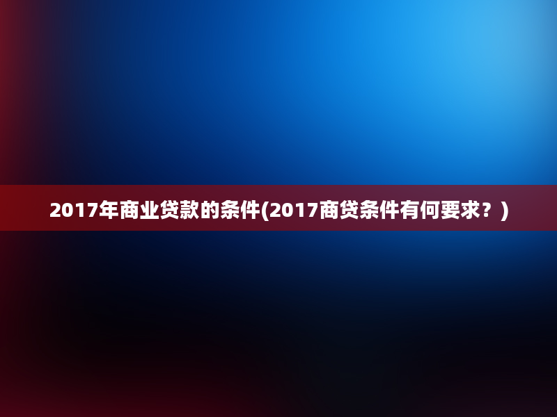 2017年商业贷款的条件(2017商贷条件有何要求？)