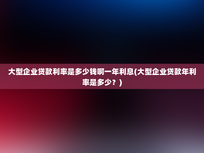 大型企业贷款利率是多少钱啊一年利息(大型企业贷款年利率是多少？)