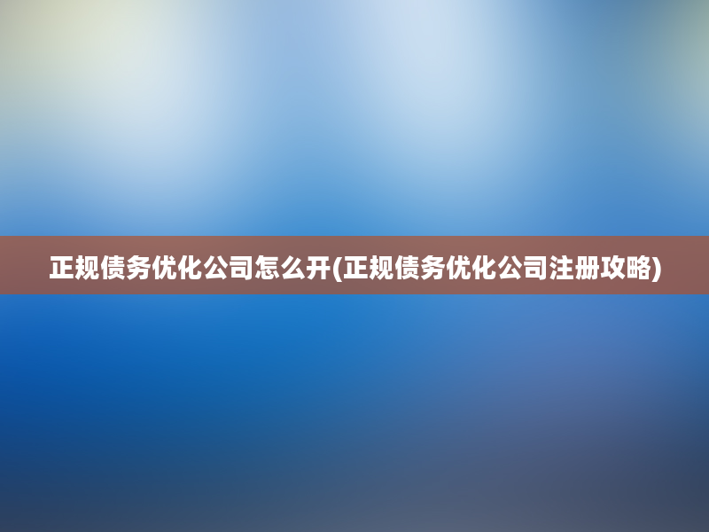 正规债务优化公司怎么开(正规债务优化公司注册攻略)