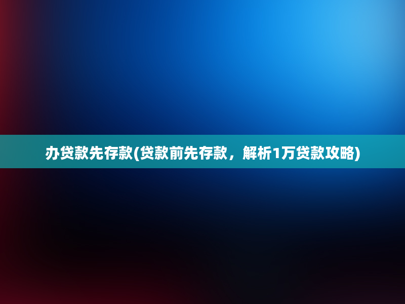 办贷款先存款(贷款前先存款，解析1万贷款攻略)