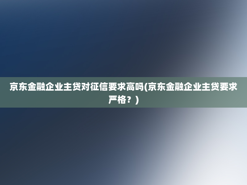 京东金融企业主贷对征信要求高吗(京东金融企业主贷要求严格？)