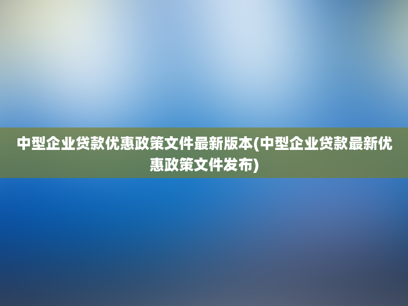 中型企业贷款优惠政策文件最新版本(中型企业贷款最新优惠政策文件发布)