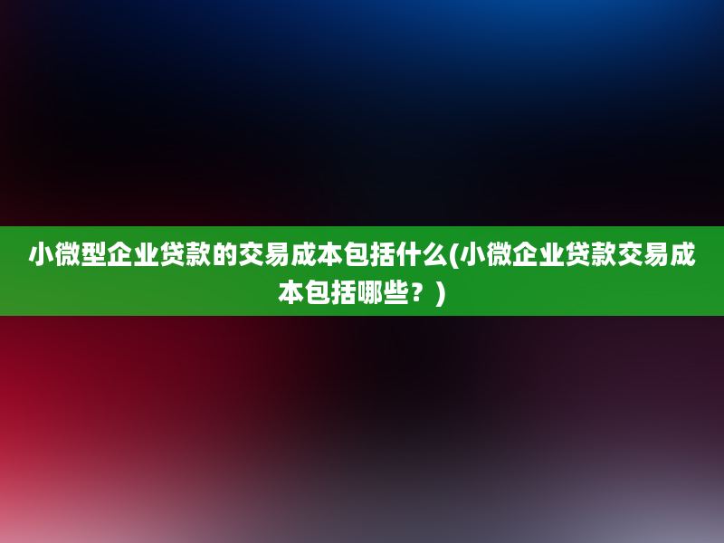 小微型企业贷款的交易成本包括什么(小微企业贷款交易成本包括哪些？)