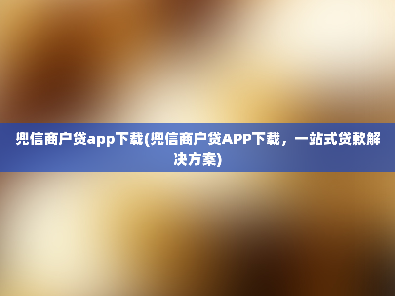 兜信商户贷app下载(兜信商户贷APP下载，一站式贷款解决方案)