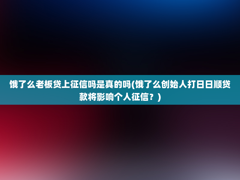 饿了么老板贷上征信吗是真的吗(饿了么创始人打日日顺贷款将影响个人征信？)