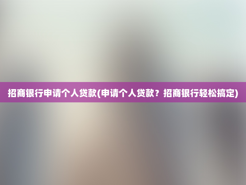 招商银行申请个人贷款(申请个人贷款？招商银行轻松搞定)