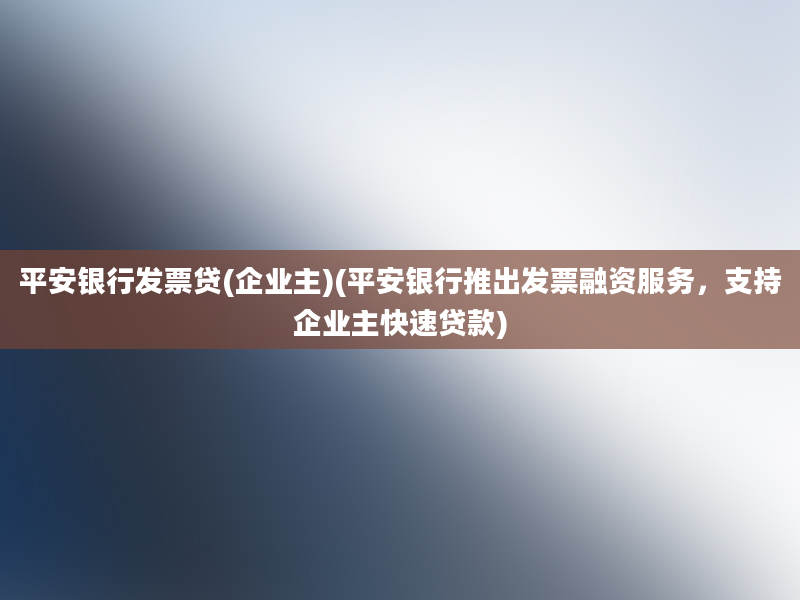 平安银行发票贷(企业主)(平安银行推出发票融资服务，支持企业主快速贷款)