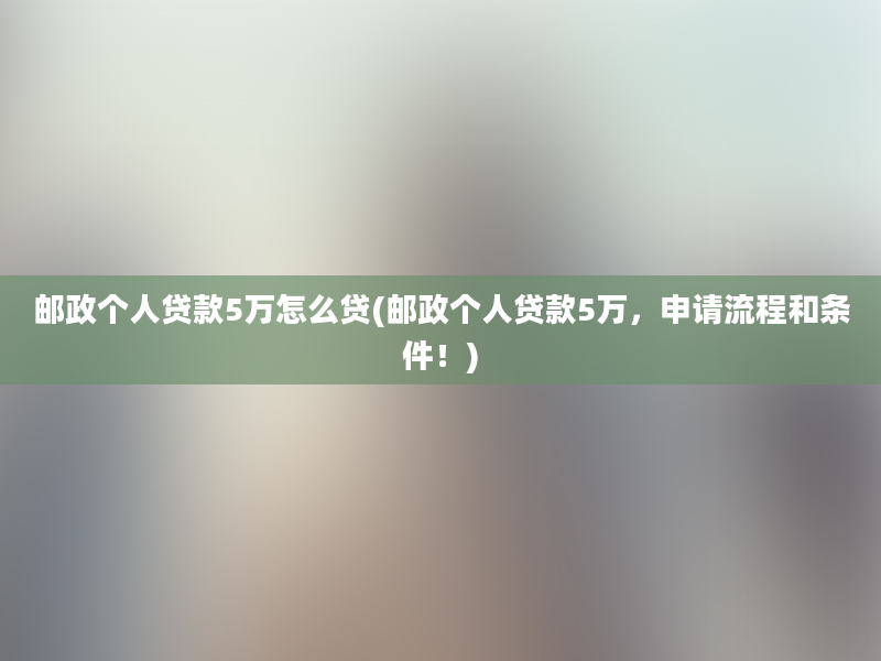 邮政个人贷款5万怎么贷(邮政个人贷款5万，申请流程和条件！)