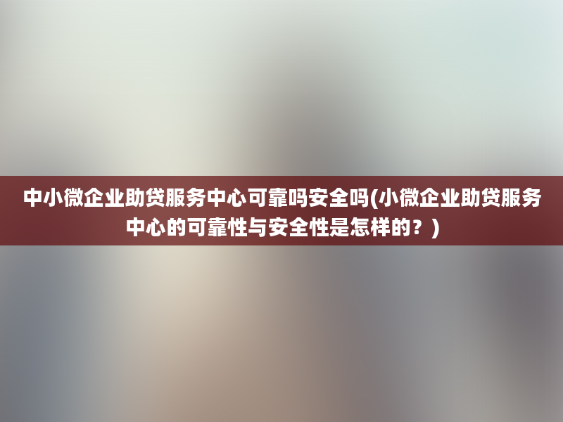 中小微企业助贷服务中心可靠吗安全吗(小微企业助贷服务中心的可靠性与安全性是怎样的？)