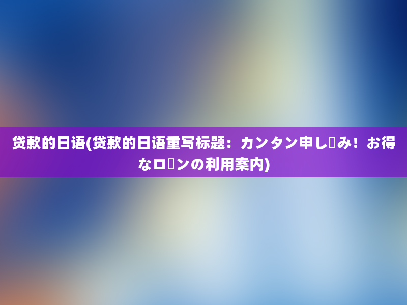 贷款的日语(贷款的日语重写标题：カンタン申し込み！お得なローンの利用案内)