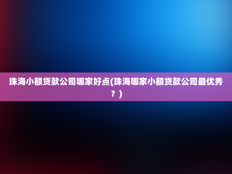 珠海小额贷款公司哪家好点(珠海哪家小额贷款公司最优秀？)