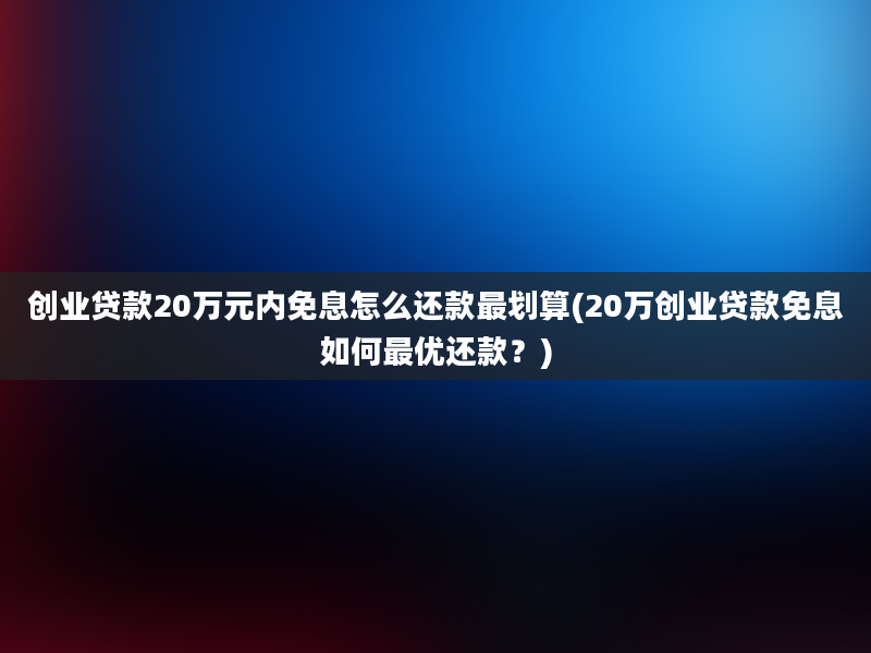 创业贷款20万元内免息怎么还款最划算(20万创业贷款免息如何最优还款？)