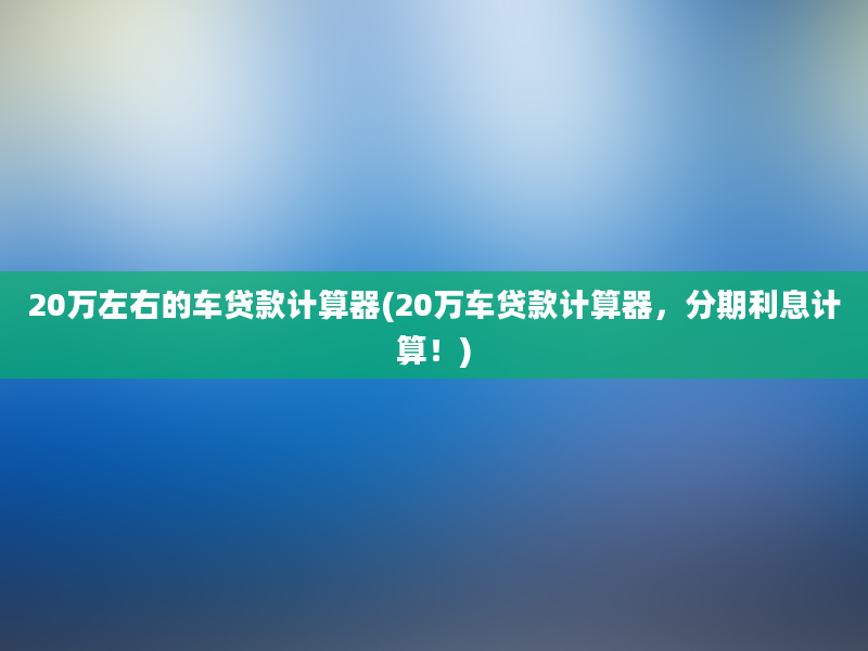 20万左右的车贷款计算器(20万车贷款计算器，分期利息计算！)