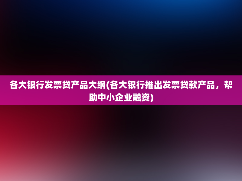 各大银行发票贷产品大纲(各大银行推出发票贷款产品，帮助中小企业融资)