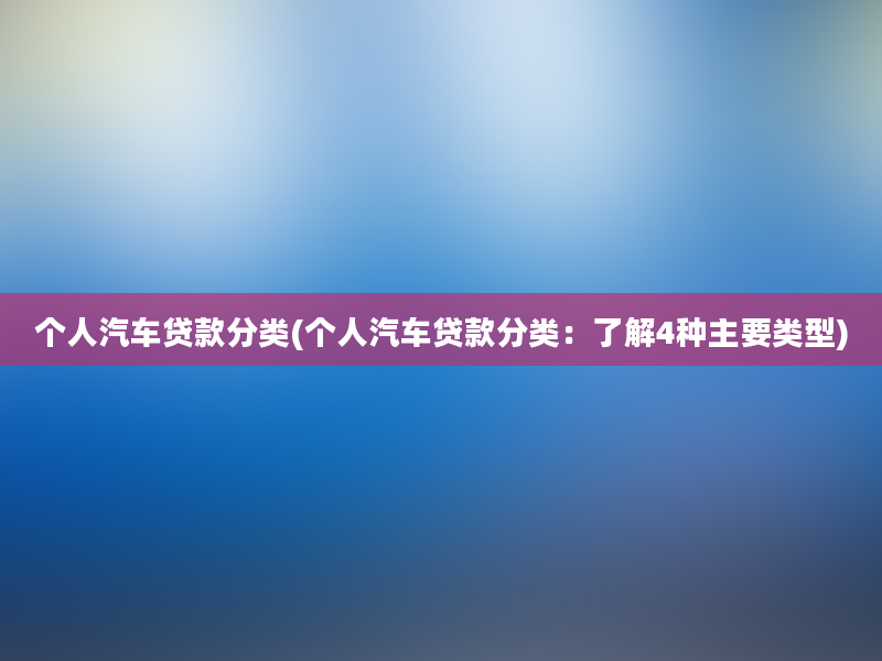 个人汽车贷款分类(个人汽车贷款分类：了解4种主要类型)