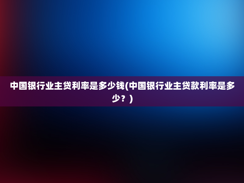 中国银行业主贷利率是多少钱(中国银行业主贷款利率是多少？)